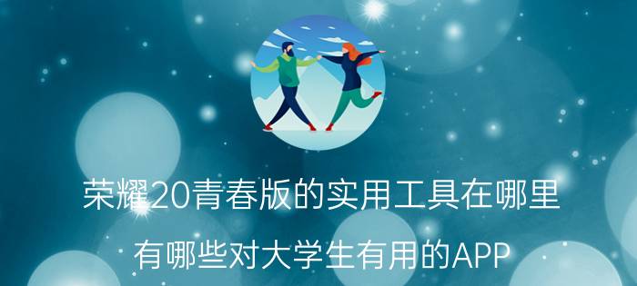 荣耀20青春版的实用工具在哪里 有哪些对大学生有用的APP？